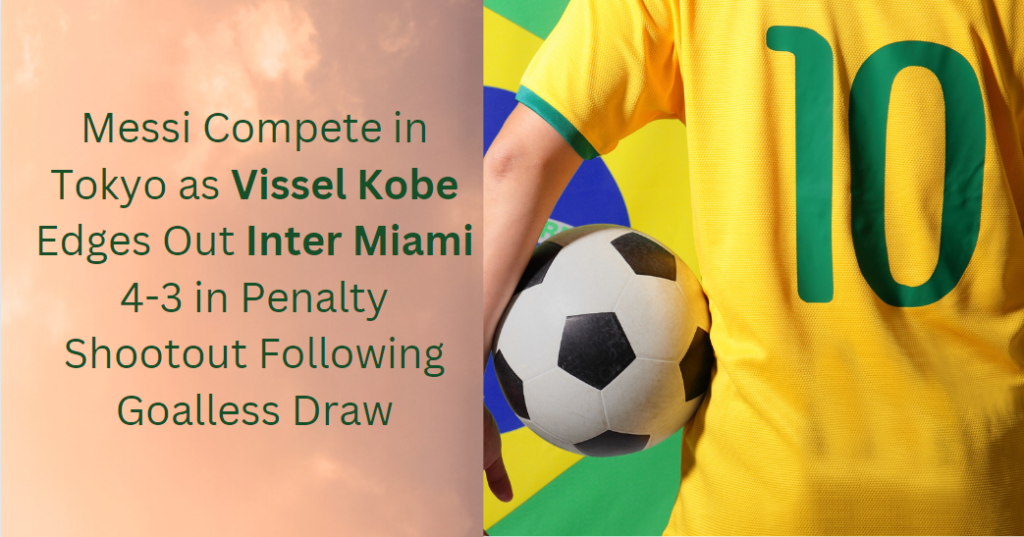 Messi Competes in Tokyo as Vissel Kobe Edges Out Inter Miami 4-3 in Penalty Shootout Following Goalless Draw